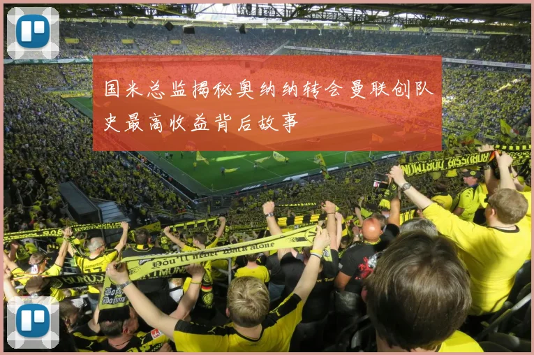 国米总监揭秘奥纳纳转会曼联创队史最高收益背后故事