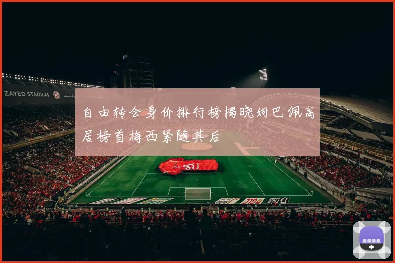 自由转会身价排行榜揭晓姆巴佩高居榜首梅西紧随其后