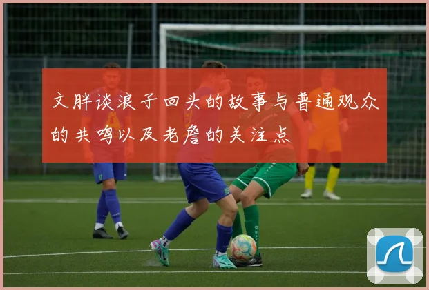 文胖谈浪子回头的故事与普通观众的共鸣以及老詹的关注点