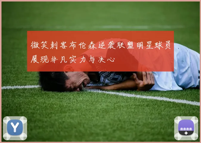 微笑刺客布伦森逆袭联盟明星球员展现非凡实力与决心